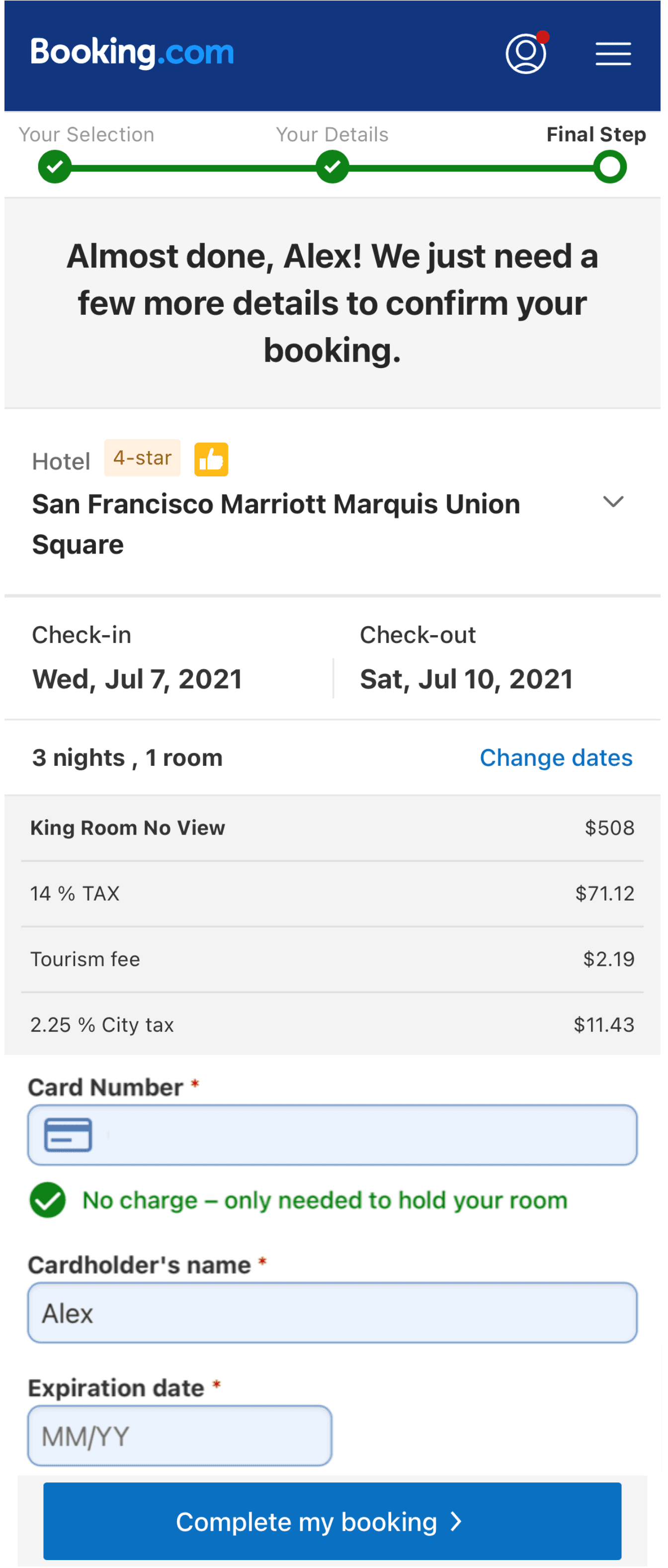 Image represents a Booking.com webpage displaying the final steps of a hotel booking for Alex. The top displays the Booking.com logo and a three-step progress bar labeled 'Your Selection' (checked), 'Your Details' (checked), and 'Final Step' (unchecked). Below, a message confirms the booking is almost complete. The booking details include the hotel, 'San Francisco Marriott Marquis Union Square,' designated as a 4-star hotel with a thumbs-up icon; check-in date (Wed, Jul 7, 2021) and check-out date (Sat, Jul 10, 2021); a summary of 3 nights in a King Room with No View; and a breakdown of the total cost, including the room price ($508), 14% TAX ($71.12), a tourism fee $2.19, and 2.25% City tax $11.43. A section for payment details requires a card number (with a credit card icon), cardholder's name (Alex is pre-filled), and expiration date (MM/YY format). A checkbox indicates that no charge will be made, only a hold on the card to secure the room. Finally, a blue button labeled 'Complete my booking >' allows the user to finalize the booking. A 'Change dates' link is also present to modify the booking dates.